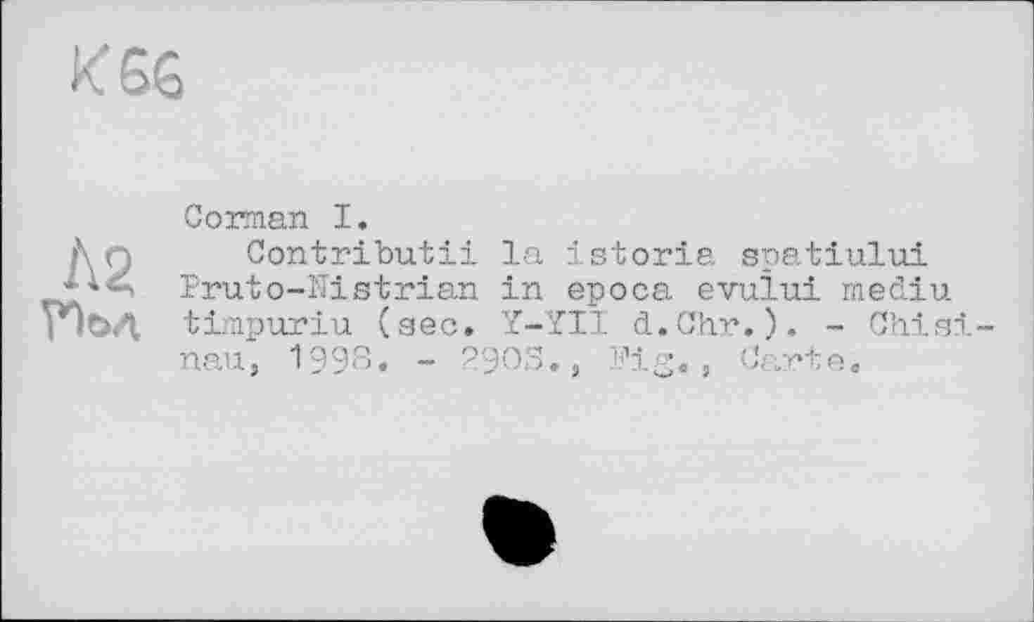 ﻿И SG
Л2
Пол
Corman I.
Contributii la istoria spatiului Pruto-ïïistrian in epoca evului media timpuriu (sec. Y-YII d.Chr.). - Chisinau, 1998. - 29OS., Pig., Carte«